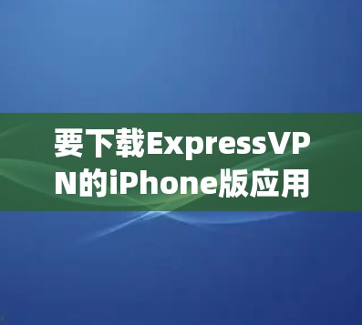 要下载ExpressVPN的iPhone版应用，请按照以下步骤操作