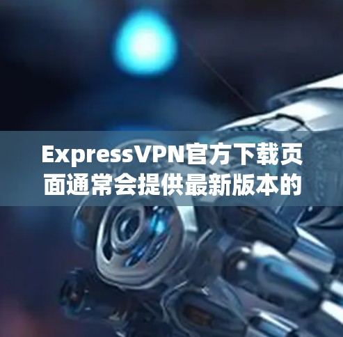 ExpressVPN官方下载页面通常会提供最新版本的VPN软件。以下是如何从ExpressVPN官方网站下载并安装最新版本的步骤