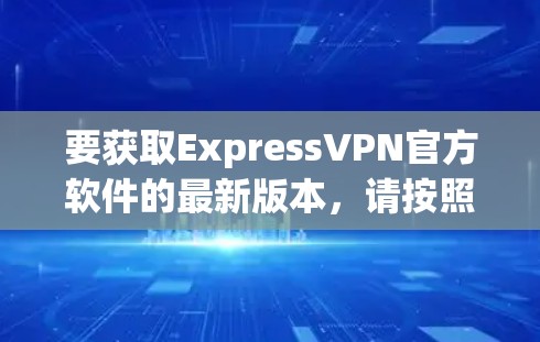 要获取ExpressVPN官方软件的最新版本，请按照以下步骤操作