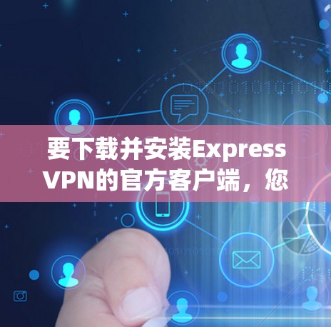 要下载并安装ExpressVPN的官方客户端，您可以按照以下步骤操作