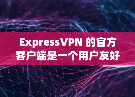 ExpressVPN 的官方客户端是一个用户友好的 VPN 应用程序，旨在帮助用户保护隐私、匿名网络浏览和远程访问。以下是使用 ExpressVPN 官方客户端的基本步骤
