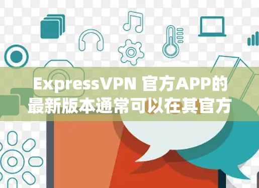 ExpressVPN 官方APP的最新版本通常可以在其官方网站或应用商店中找到。以下是一些常见的步骤来获取最新版本