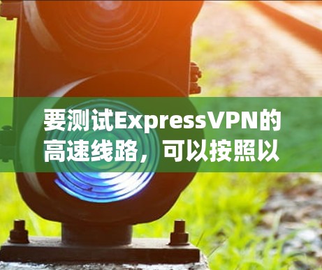 要测试ExpressVPN的高速线路，可以按照以下步骤进行