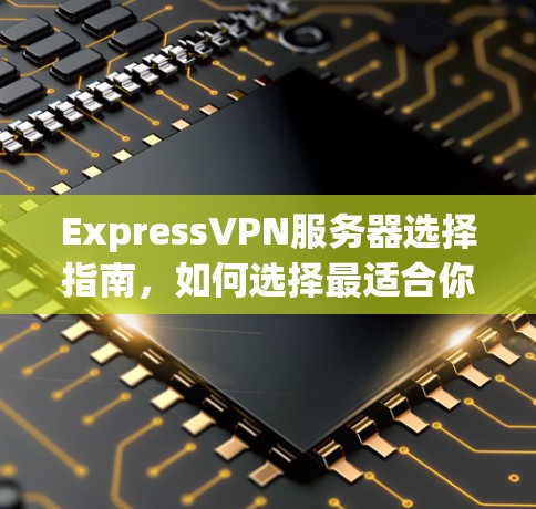 ExpressVPN服务器选择指南，如何选择最适合你的VPN服务
