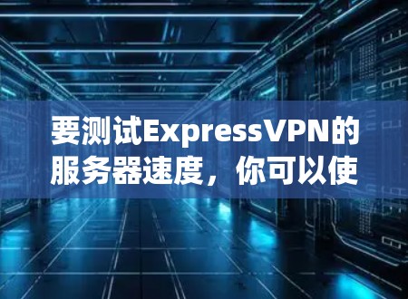要测试ExpressVPN的服务器速度，你可以使用以下步骤