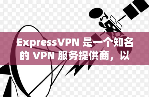 ExpressVPN 是一个知名的 VPN 服务提供商，以其高效、安全和可靠的服务而闻名。以下是 ExpressVPN 的主要优势和特点