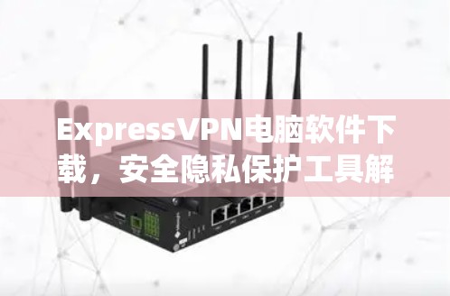 ExpressVPN电脑软件下载，安全隐私保护工具解析