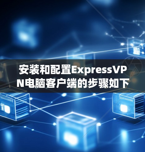 安装和配置ExpressVPN电脑客户端的步骤如下