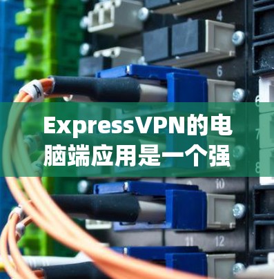 ExpressVPN的电脑端应用是一个强大的工具，能够帮助用户加密网络，保护隐私，并访问受限的内容。以下是关于该应用的详细信息和指南