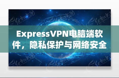 ExpressVPN电脑端软件，隐私保护与网络安全的解决方案