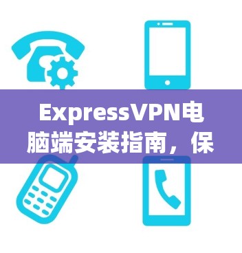 ExpressVPN电脑端安装指南，保障网络安全