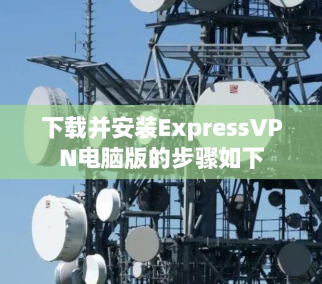 下载并安装ExpressVPN电脑版的步骤如下