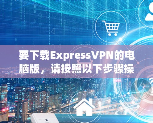 要下载ExpressVPN的电脑版，请按照以下步骤操作