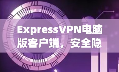 ExpressVPN电脑版客户端，安全隐私防护新方案