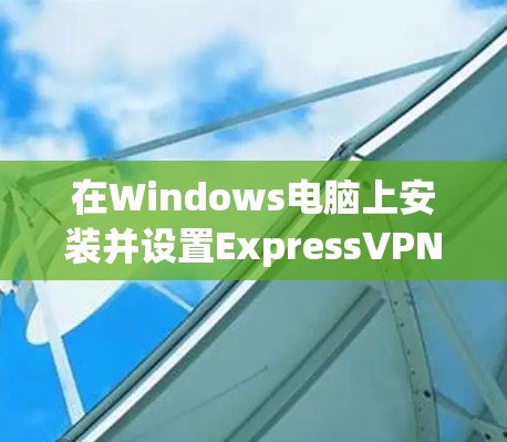 在Windows电脑上安装并设置ExpressVPN，可以按照以下步骤操作