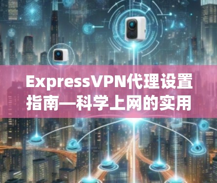 ExpressVPN代理设置指南—科学上网的实用解决方案