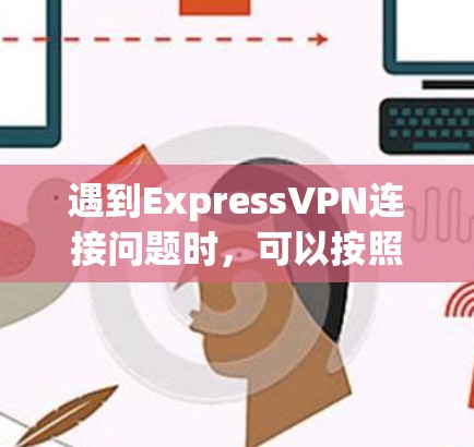 遇到ExpressVPN连接问题时，可以按照以下步骤逐步排查和解决