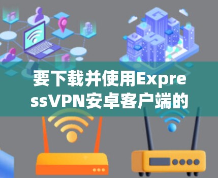要下载并使用ExpressVPN安卓客户端的最新版本，请按照以下步骤操作