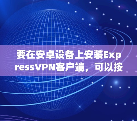 要在安卓设备上安装ExpressVPN客户端，可以按照以下步骤操作