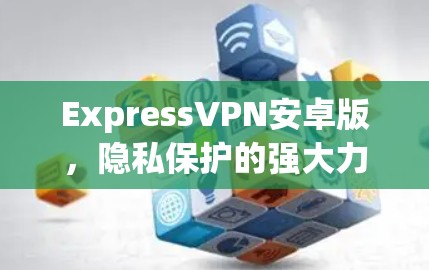ExpressVPN安卓版，隐私保护的强大力量