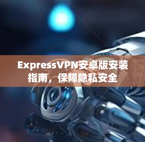 ExpressVPN安卓版安装指南，保障隐私安全