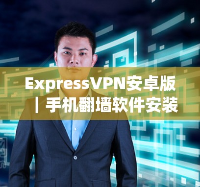 ExpressVPN安卓版｜手机翻墙软件安装教程