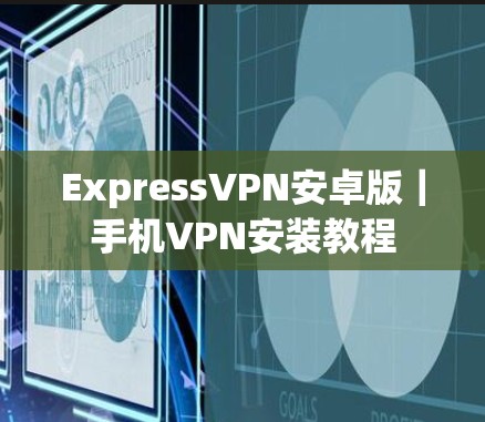 ExpressVPN安卓版｜手机VPN安装教程