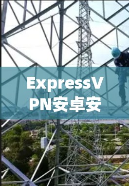 ExpressVPN安卓安装包，VPN工具的实用指南