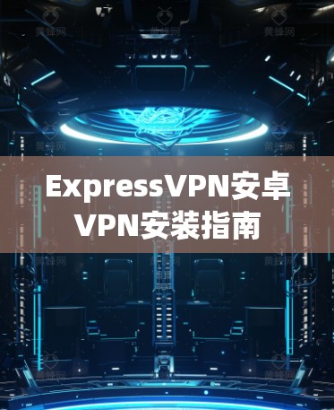 ExpressVPN安卓VPN安装指南