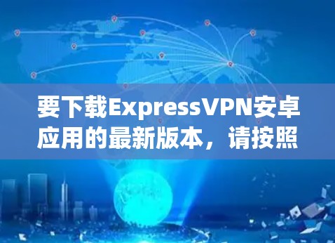 要下载ExpressVPN安卓应用的最新版本，请按照以下步骤操作