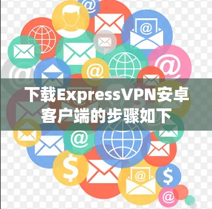 下载ExpressVPN安卓客户端的步骤如下