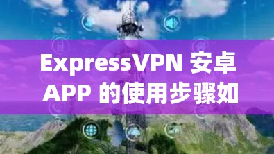 ExpressVPN 安卓 APP 的使用步骤如下