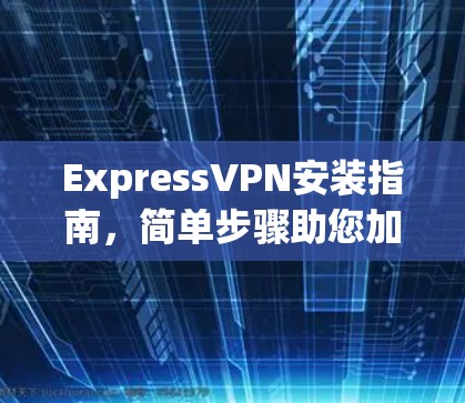 ExpressVPN安装指南，简单步骤助您加密网络