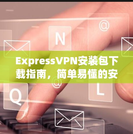 ExpressVPN安装包下载指南，简单易懂的安装步骤