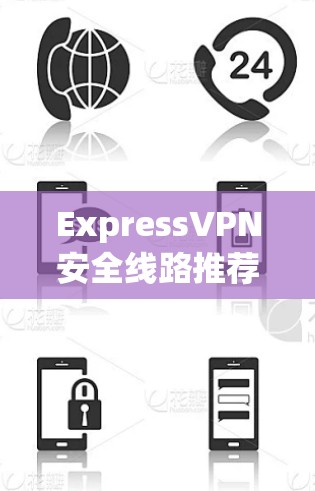 ExpressVPN安全线路推荐，技术优势与用户评价分析
