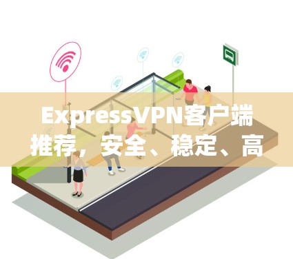 ExpressVPN客户端推荐，安全、稳定、高效