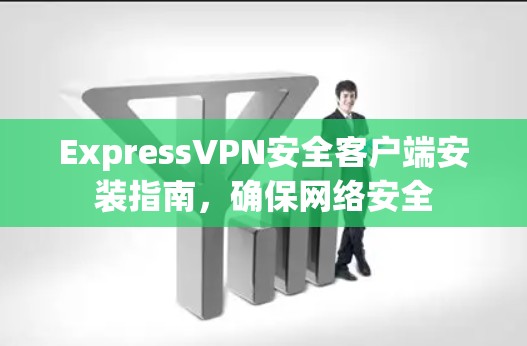 ExpressVPN安全客户端安装指南，确保网络安全