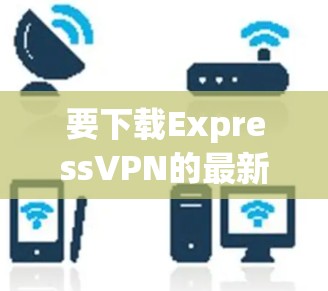 要下载ExpressVPN的最新版本，请按照以下步骤操作