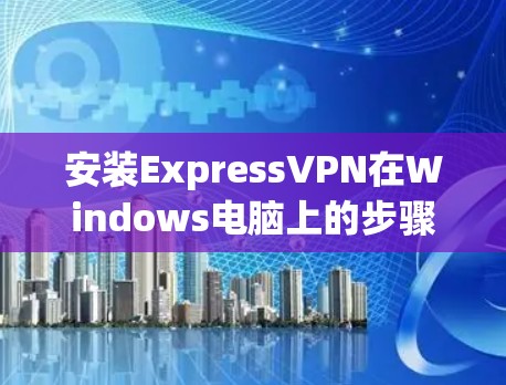 安装ExpressVPN在Windows电脑上的步骤如下