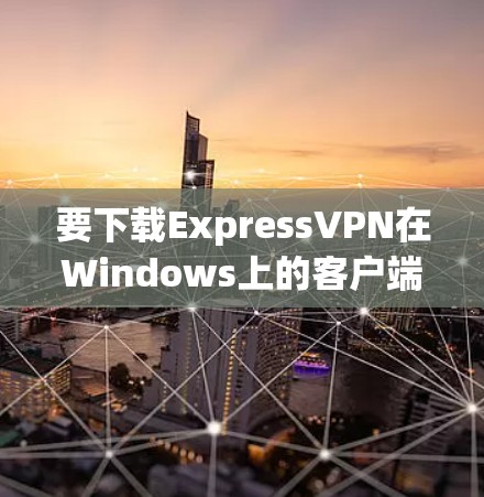 要下载ExpressVPN在Windows上的客户端，可以按照以下步骤操作
