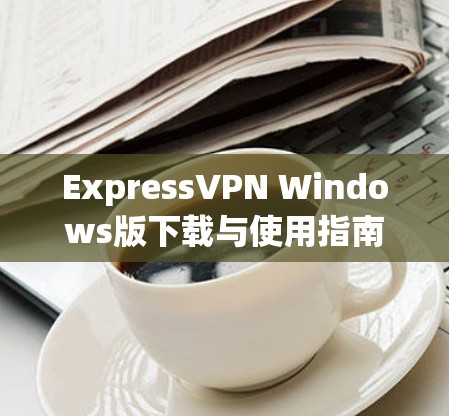 ExpressVPN Windows版下载与使用指南