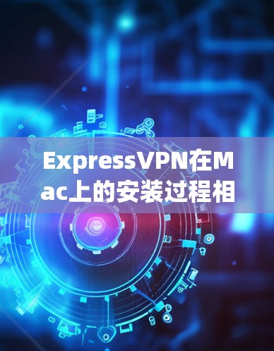 ExpressVPN在Mac上的安装过程相对简单，但可能会遇到一些常见问题。以下是详细的安装步骤和解决方法