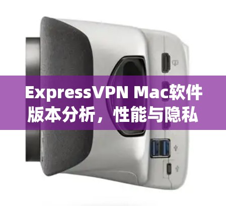 ExpressVPN Mac软件版本分析，性能与隐私保护的平衡