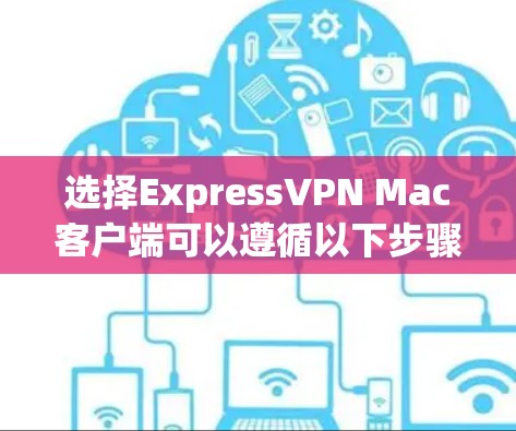 选择ExpressVPN Mac客户端可以遵循以下步骤
