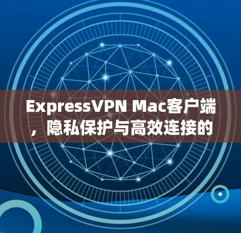 ExpressVPN Mac客户端，隐私保护与高效连接的完美结合