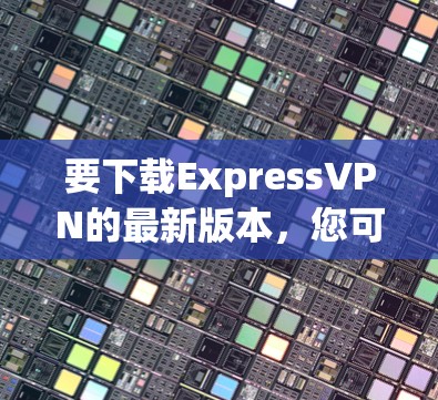 要下载ExpressVPN的最新版本，您可以按照以下步骤操作