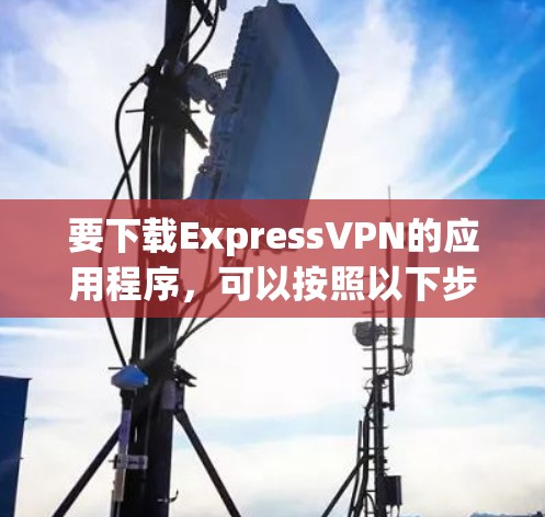 要下载ExpressVPN的应用程序，可以按照以下步骤操作