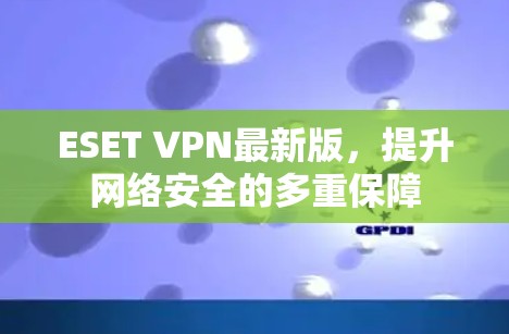 ESET VPN最新版，提升网络安全的多重保障