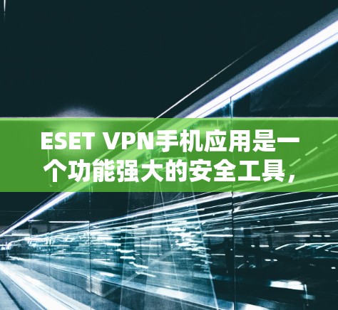 ESET VPN手机应用是一个功能强大的安全工具，旨在保护用户的隐私和数据安全。以下是对该应用的详细分析