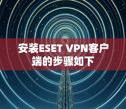 安装ESET VPN客户端的步骤如下